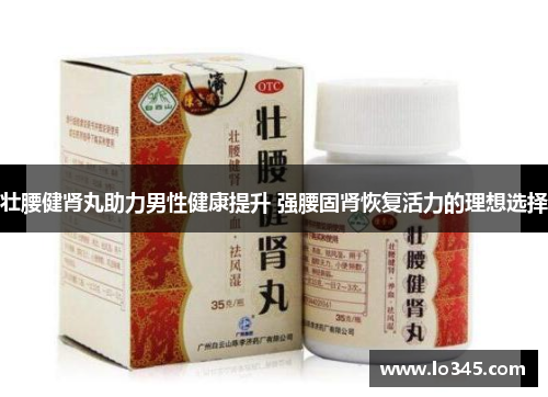 壮腰健肾丸助力男性健康提升 强腰固肾恢复活力的理想选择