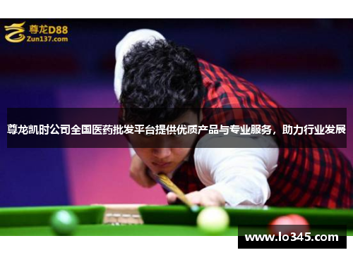 尊龙凯时公司全国医药批发平台提供优质产品与专业服务，助力行业发展