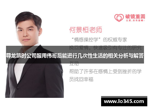 尊龙凯时公司服用伟哥后能进行几次性生活的相关分析与解答