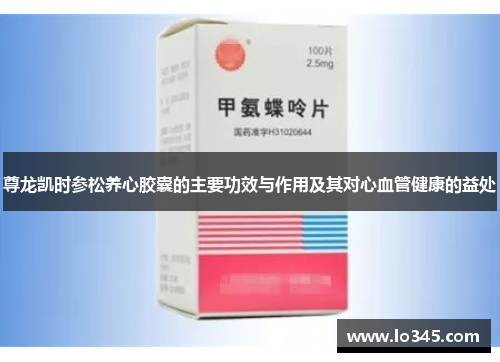 尊龙凯时参松养心胶囊的主要功效与作用及其对心血管健康的益处