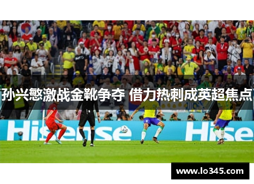 孙兴慜激战金靴争夺 借力热刺成英超焦点