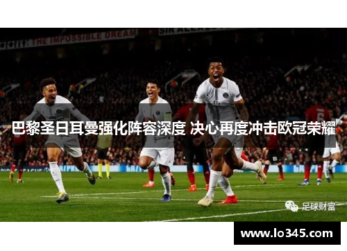 巴黎圣日耳曼强化阵容深度 决心再度冲击欧冠荣耀