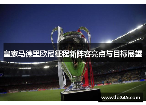 皇家马德里欧冠征程新阵容亮点与目标展望